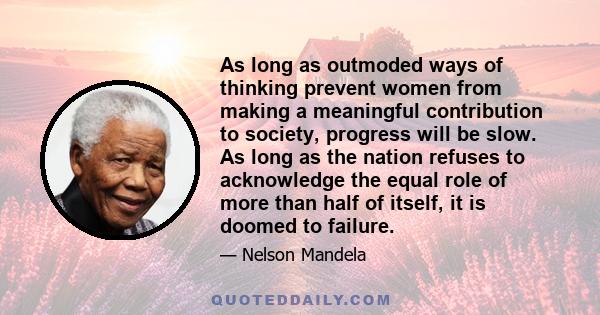 As long as outmoded ways of thinking prevent women from making a meaningful contribution to society, progress will be slow. As long as the nation refuses to acknowledge the equal role of more than half of itself, it is