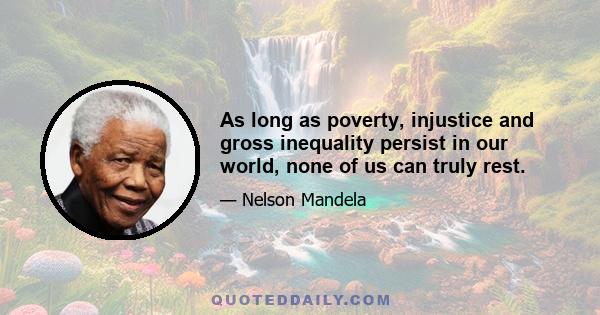 As long as poverty, injustice and gross inequality persist in our world, none of us can truly rest.