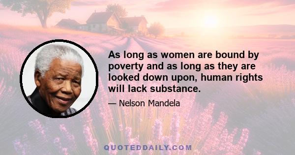 As long as women are bound by poverty and as long as they are looked down upon, human rights will lack substance.