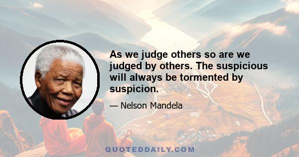 As we judge others so are we judged by others. The suspicious will always be tormented by suspicion.