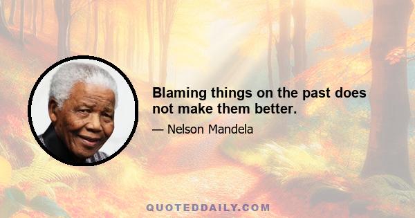 Blaming things on the past does not make them better.