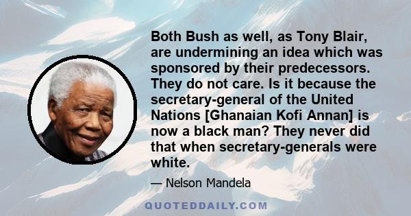 Both Bush as well, as Tony Blair, are undermining an idea which was sponsored by their predecessors. They do not care. Is it because the secretary-general of the United Nations [Ghanaian Kofi Annan] is now a black man?