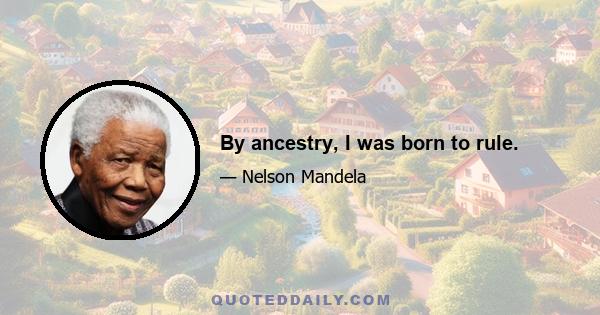 By ancestry, I was born to rule.