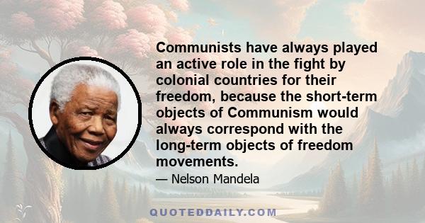 Communists have always played an active role in the fight by colonial countries for their freedom, because the short-term objects of Communism would always correspond with the long-term objects of freedom movements.