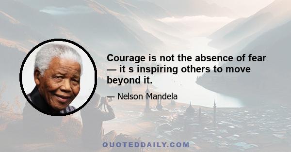 Courage is not the absence of fear — it s inspiring others to move beyond it.