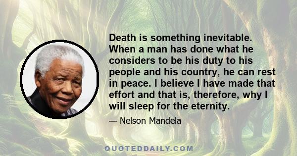 Death is something inevitable. When a man has done what he considers to be his duty to his people and his country, he can rest in peace. I believe I have made that effort and that is, therefore, why I will sleep for the 