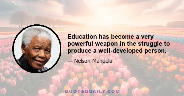 Education has become a very powerful weapon in the struggle to produce a well-developed person.