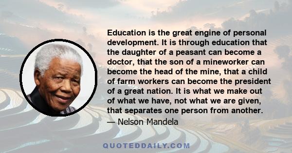 Education is the great engine of personal development. It is through education that the daughter of a peasant can become a doctor, that the son of a mineworker can become the head of the mine, that a child of farm