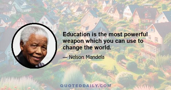 Education is the most powerful weapon which you can use to change the world.