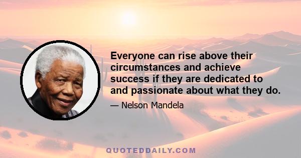 Everyone can rise above their circumstances and achieve success if they are dedicated to and passionate about what they do.