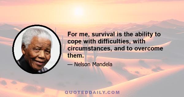 For me, survival is the ability to cope with difficulties, with circumstances, and to overcome them.