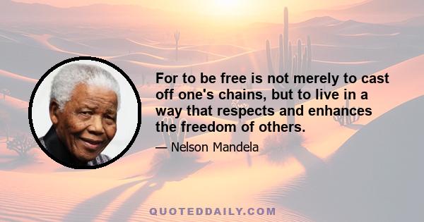 For to be free is not merely to cast off one's chains, but to live in a way that respects and enhances the freedom of others.