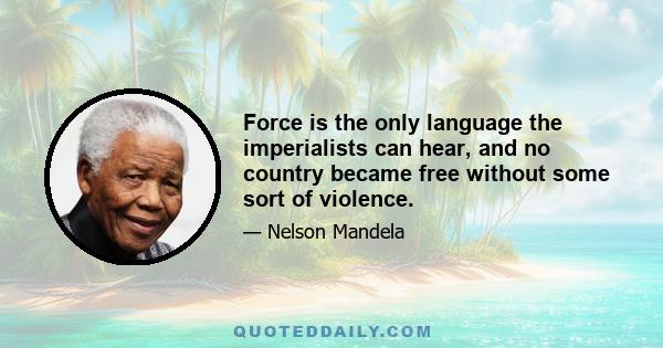 Force is the only language the imperialists can hear, and no country became free without some sort of violence.