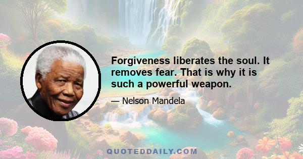 Forgiveness liberates the soul. It removes fear. That is why it is such a powerful weapon.