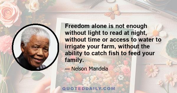 Freedom alone is not enough without light to read at night, without time or access to water to irrigate your farm, without the ability to catch fish to feed your family.