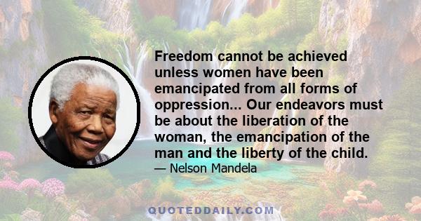 Freedom cannot be achieved unless women have been emancipated from all forms of oppression... Our endeavors must be about the liberation of the woman, the emancipation of the man and the liberty of the child.