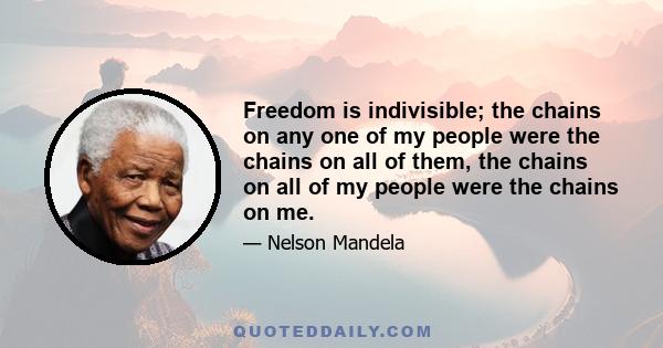 Freedom is indivisible; the chains on any one of my people were the chains on all of them, the chains on all of my people were the chains on me.