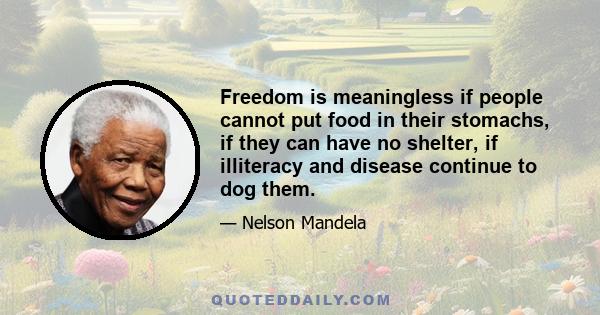 Freedom is meaningless if people cannot put food in their stomachs, if they can have no shelter, if illiteracy and disease continue to dog them.