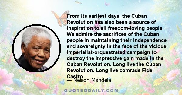 From its earliest days, the Cuban Revolution has also been a source of inspiration to all freedom-loving people. We admire the sacrifices of the Cuban people in maintaining their independence and sovereignty in the face 