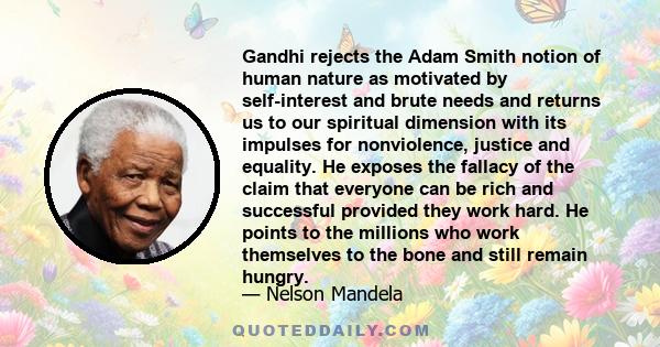 Gandhi rejects the Adam Smith notion of human nature as motivated by self-interest and brute needs and returns us to our spiritual dimension with its impulses for nonviolence, justice and equality. He exposes the