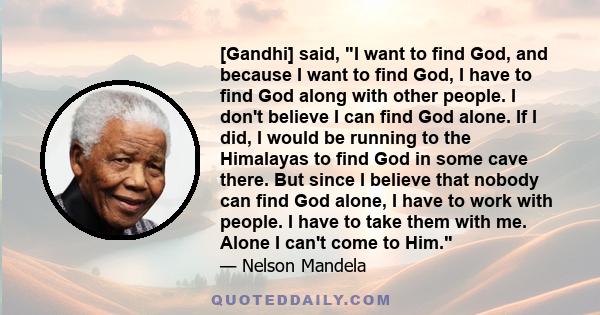 [Gandhi] said, I want to find God, and because I want to find God, I have to find God along with other people. I don't believe I can find God alone. If I did, I would be running to the Himalayas to find God in some cave 