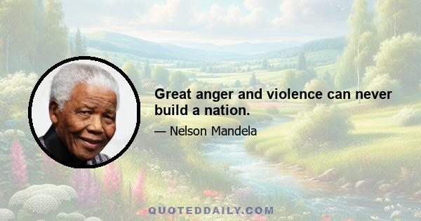 Great anger and violence can never build a nation.