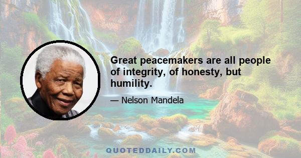 Great peacemakers are all people of integrity, of honesty, but humility.