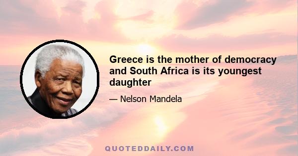 Greece is the mother of democracy and South Africa is its youngest daughter