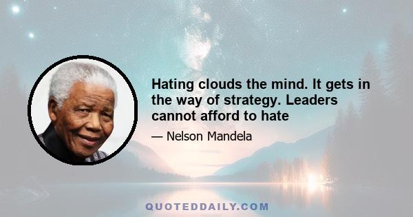 Hating clouds the mind. It gets in the way of strategy. Leaders cannot afford to hate