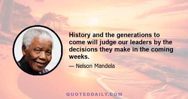 History and the generations to come will judge our leaders by the decisions they make in the coming weeks.