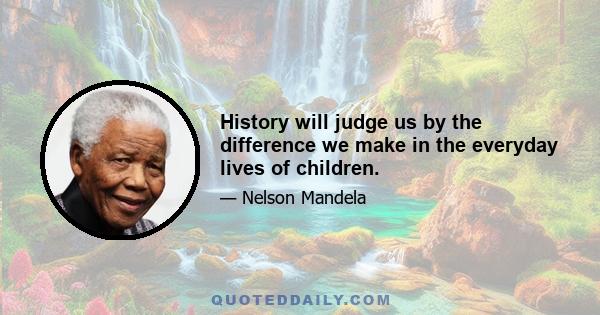 History will judge us by the difference we make in the everyday lives of children.