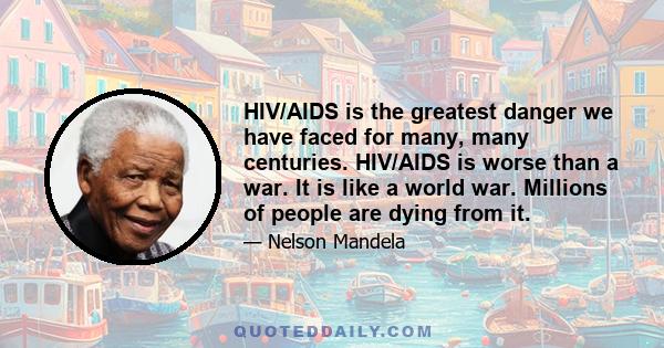 HIV/AIDS is the greatest danger we have faced for many, many centuries. HIV/AIDS is worse than a war. It is like a world war. Millions of people are dying from it.