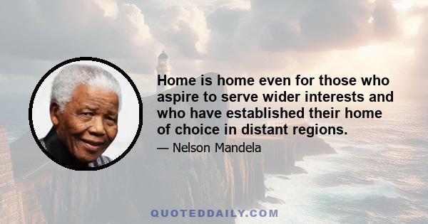 Home is home even for those who aspire to serve wider interests and who have established their home of choice in distant regions.