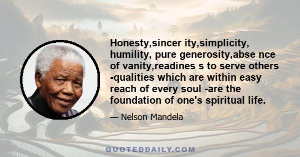 Honesty,sincer ity,simplicity, humility, pure generosity,abse nce of vanity,readines s to serve others -qualities which are within easy reach of every soul -are the foundation of one's spiritual life.