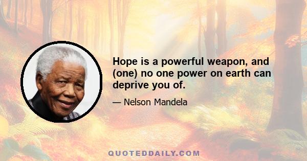 Hope is a powerful weapon, and (one) no one power on earth can deprive you of.