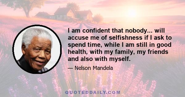 I am confident that nobody... will accuse me of selfishness if I ask to spend time, while I am still in good health, with my family, my friends and also with myself.