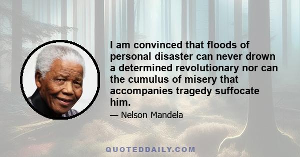 I am convinced that floods of personal disaster can never drown a determined revolutionary nor can the cumulus of misery that accompanies tragedy suffocate him.