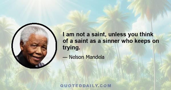 I am not a saint, unless you think of a saint as a sinner who keeps on trying.