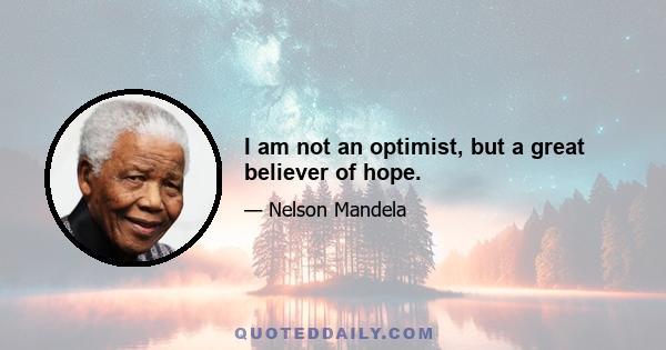 I am not an optimist, but a great believer of hope.