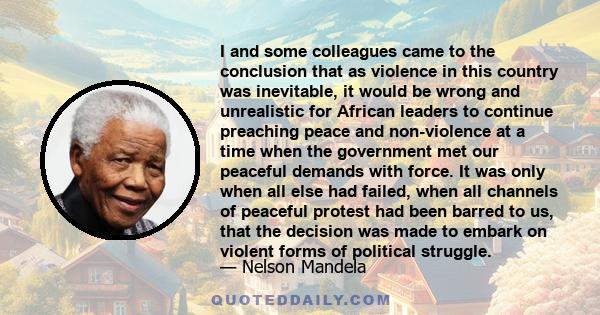 I and some colleagues came to the conclusion that as violence in this country was inevitable, it would be wrong and unrealistic for African leaders to continue preaching peace and non-violence at a time when the