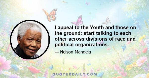 I appeal to the Youth and those on the ground: start talking to each other across divisions of race and political organizations.