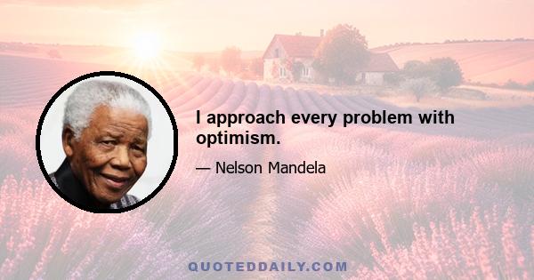 I approach every problem with optimism.