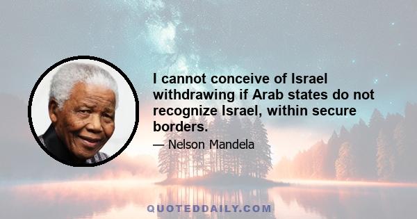 I cannot conceive of Israel withdrawing if Arab states do not recognize Israel, within secure borders.