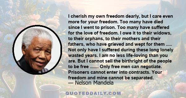 I cherish my own freedom dearly, but I care even more for your freedom. Too many have died since I went to prison. Too many have suffered for the love of freedom. I owe it to their widows, to their orphans, to their