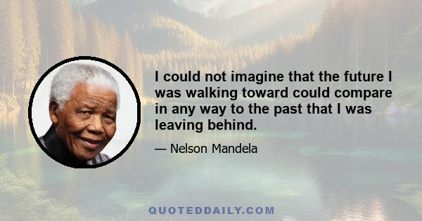 I could not imagine that the future I was walking toward could compare in any way to the past that I was leaving behind.