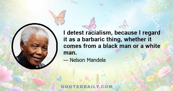 I detest racialism, because I regard it as a barbaric thing, whether it comes from a black man or a white man.