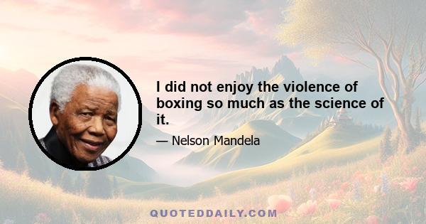 I did not enjoy the violence of boxing so much as the science of it.