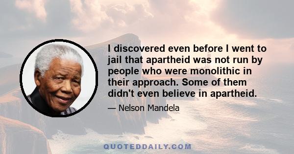 I discovered even before I went to jail that apartheid was not run by people who were monolithic in their approach. Some of them didn't even believe in apartheid.