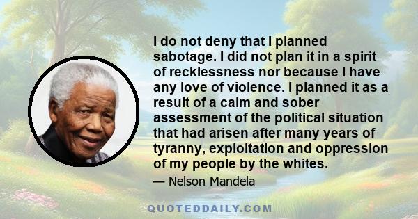 I do not deny that I planned sabotage. I did not plan it in a spirit of recklessness nor because I have any love of violence. I planned it as a result of a calm and sober assessment of the political situation that had