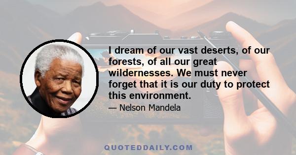 I dream of our vast deserts, of our forests, of all our great wildernesses. We must never forget that it is our duty to protect this environment.